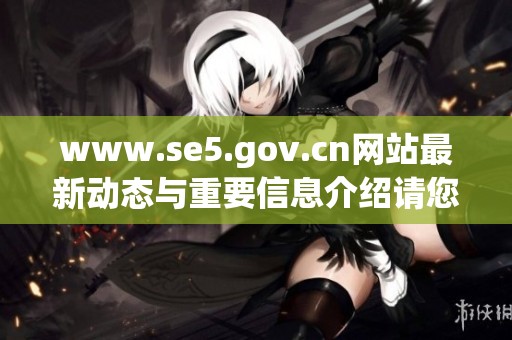 www.se5.gov.cn网站最新动态与重要信息介绍请您及时查看了解