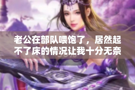 老公在部队喂饱了，居然起不了床的情况让我十分无奈
