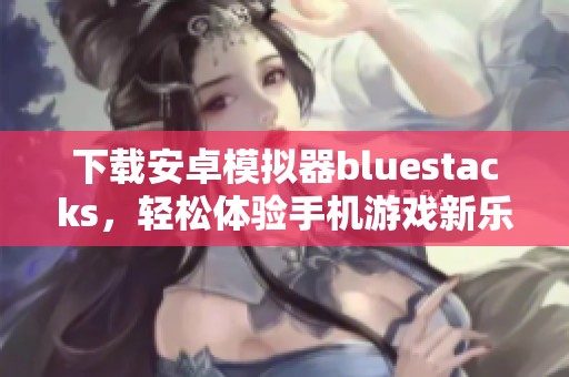 下载安卓模拟器bluestacks，轻松体验手机游戏新乐趣
