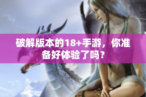 破解版本的18+手游，你准备好体验了吗？