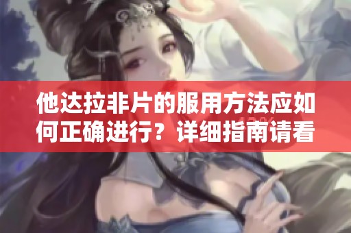 他达拉非片的服用方法应如何正确进行？详细指南请看这里。