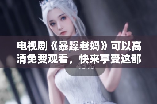 电视剧《暴躁老妈》可以高清免费观看，快来享受这部精彩的作品吧！
