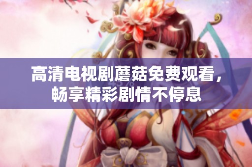 高清电视剧蘑菇免费观看，畅享精彩剧情不停息