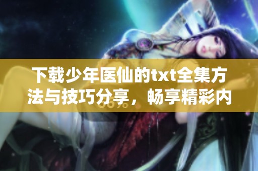 下载少年医仙的txt全集方法与技巧分享，畅享精彩内容不容错过