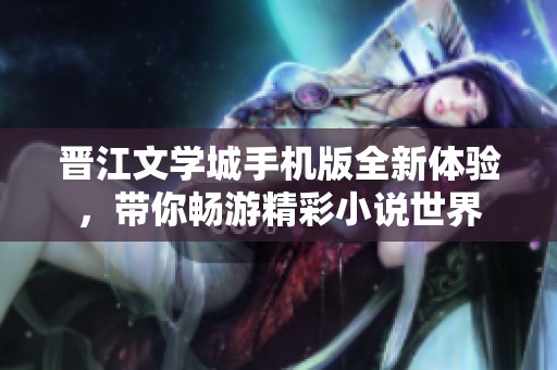晋江文学城手机版全新体验，带你畅游精彩小说世界
