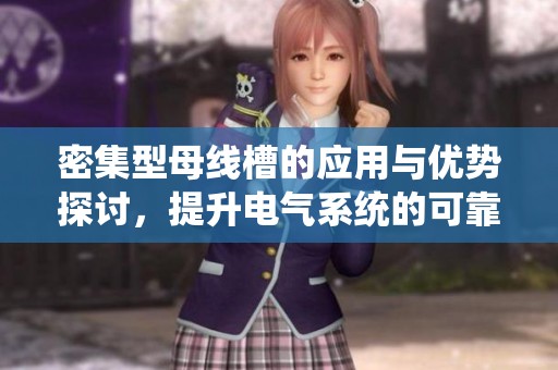 密集型母线槽的应用与优势探讨，提升电气系统的可靠性与效率