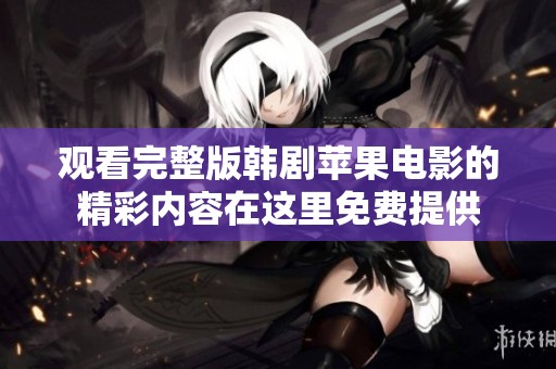 观看完整版韩剧苹果电影的精彩内容在这里免费提供