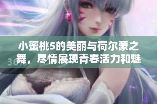 小蜜桃5的美丽与荷尔蒙之舞，尽情展现青春活力和魅力