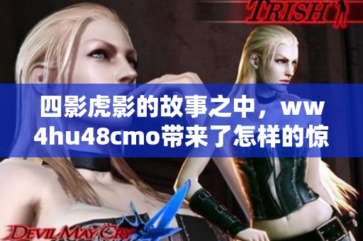 四影虎影的故事之中，ww4hu48cmo带来了怎样的惊喜与挑战
