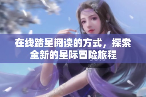 在线踏星阅读的方式，探索全新的星际冒险旅程