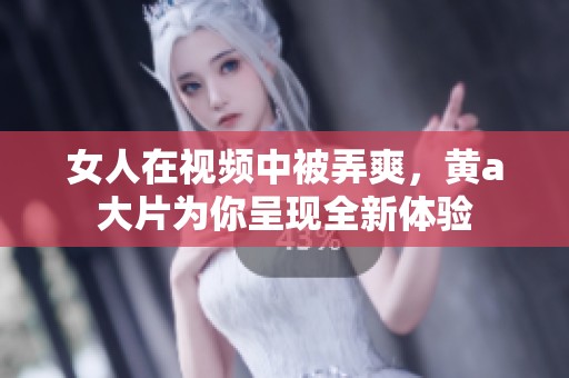 女人在视频中被弄爽，黄a大片为你呈现全新体验