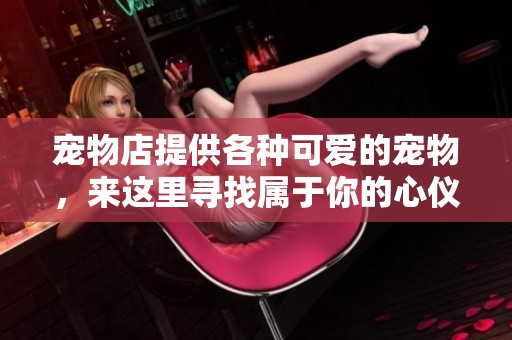 宠物店提供各种可爱的宠物，来这里寻找属于你的心仪伙伴吧