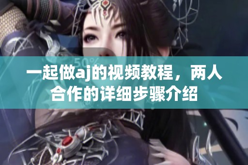 一起做aj的视频教程，两人合作的详细步骤介绍
