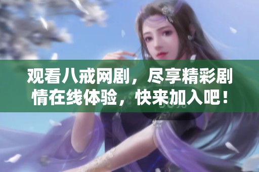 观看八戒网剧，尽享精彩剧情在线体验，快来加入吧！