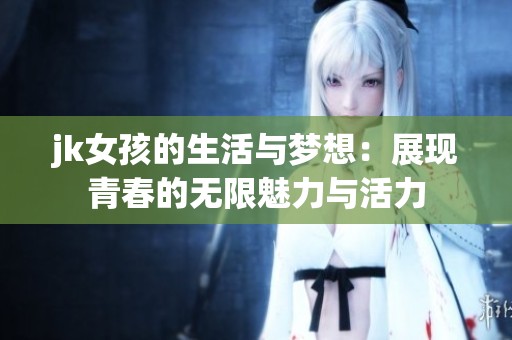 jk女孩的生活与梦想：展现青春的无限魅力与活力