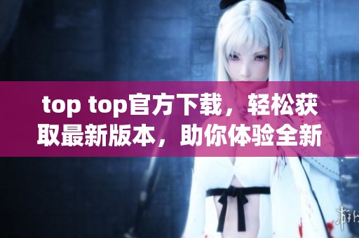 top top官方下载，轻松获取最新版本，助你体验全新功能！