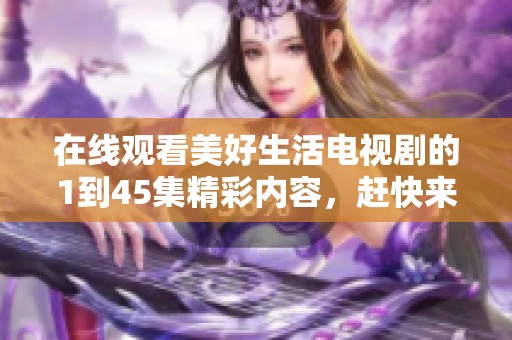 在线观看美好生活电视剧的1到45集精彩内容，赶快来感受吧
