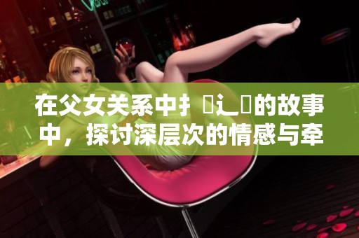 在父女关系中扌臿辶畐的故事中，探讨深层次的情感与牵绊