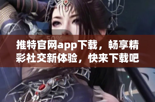 推特官网app下载，畅享精彩社交新体验，快来下载吧！