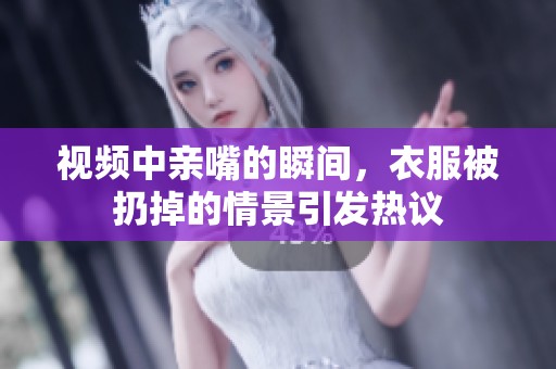 视频中亲嘴的瞬间，衣服被扔掉的情景引发热议