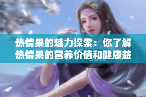 热情果的魅力探索：你了解热情果的营养价值和健康益处吗