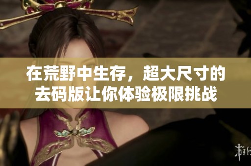 在荒野中生存，超大尺寸的去码版让你体验极限挑战
