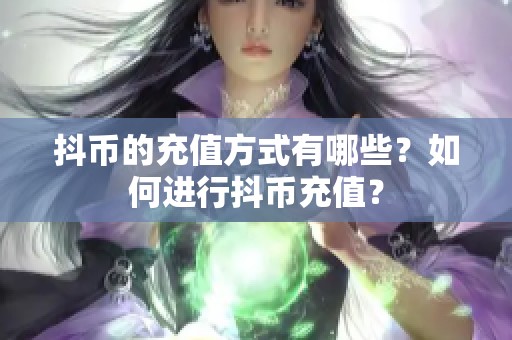 抖币的充值方式有哪些？如何进行抖币充值？