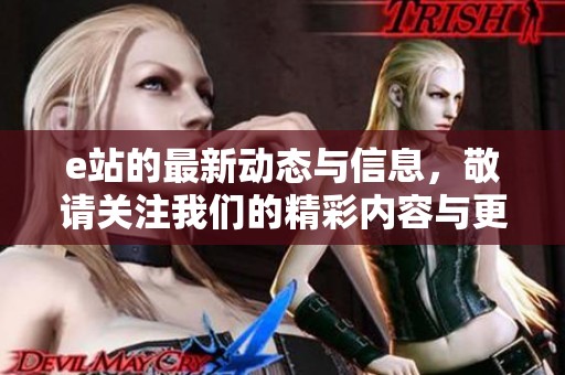 e站的最新动态与信息，敬请关注我们的精彩内容与更新！