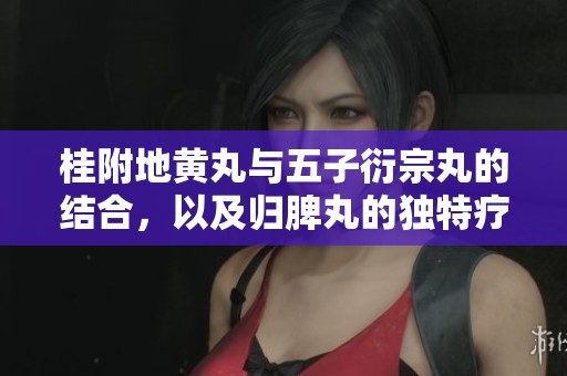 桂附地黄丸与五子衍宗丸的结合，以及归脾丸的独特疗效解析