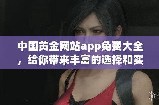 中国黄金网站app免费大全，给你带来丰富的选择和实用体验