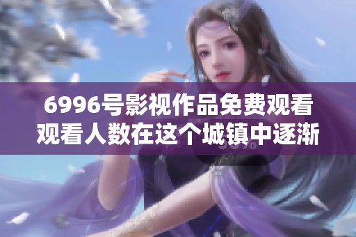 6996号影视作品免费观看观看人数在这个城镇中逐渐增加
