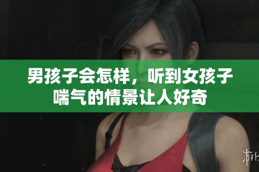 男孩子会怎样，听到女孩子喘气的情景让人好奇