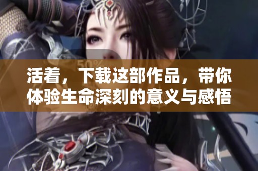 活着，下载这部作品，带你体验生命深刻的意义与感悟