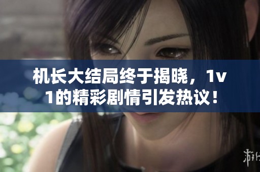 机长大结局终于揭晓，1v1的精彩剧情引发热议！