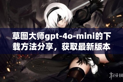 草图大师gpt-4o-mini的下载方法分享，获取最新版本的技巧与步骤