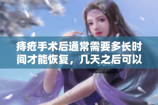 痔疮手术后通常需要多长时间才能恢复，几天之后可以重新上班呢