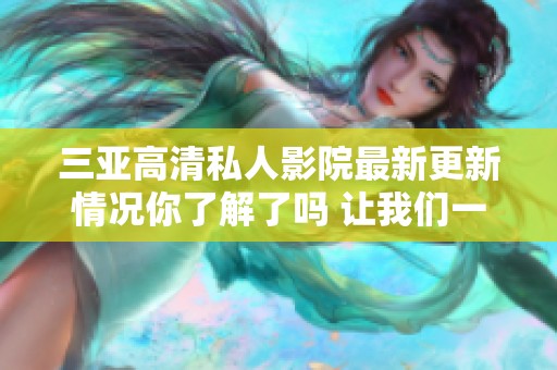 三亚高清私人影院最新更新情况你了解了吗 让我们一起看看更多详情吧
