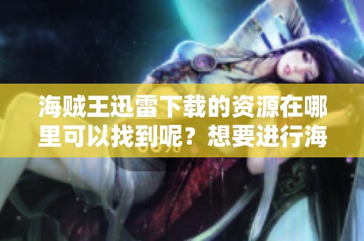 海贼王迅雷下载的资源在哪里可以找到呢？想要进行海贼王的下载怎么办呢？