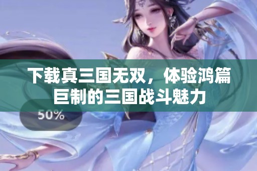 下载真三国无双，体验鸿篇巨制的三国战斗魅力