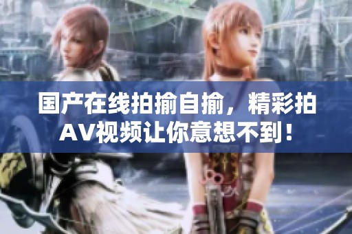 国产在线拍揄自揄，精彩拍AV视频让你意想不到！