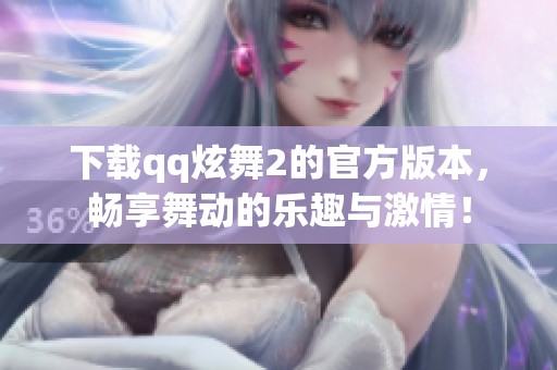 下载qq炫舞2的官方版本，畅享舞动的乐趣与激情！