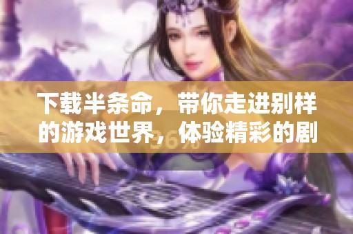 下载半条命，带你走进别样的游戏世界，体验精彩的剧情与挑战