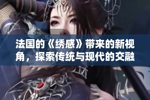 法国的《绣感》带来的新视角，探索传统与现代的交融魅力