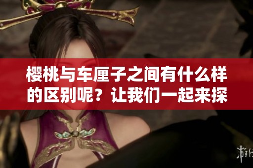 樱桃与车厘子之间有什么样的区别呢？让我们一起来探讨一下。