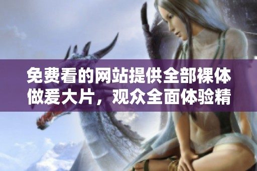 免费看的网站提供全部裸体做爰大片，观众全面体验精彩内容与视觉享受