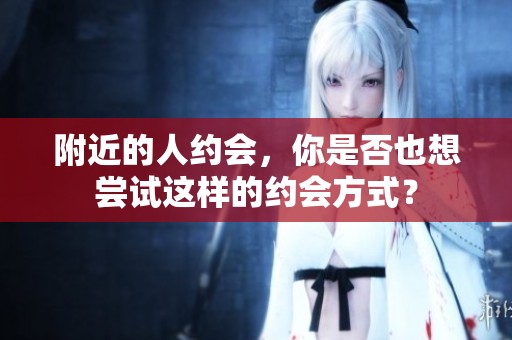 附近的人约会，你是否也想尝试这样的约会方式？