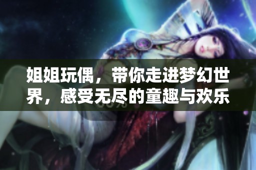 姐姐玩偶，带你走进梦幻世界，感受无尽的童趣与欢乐