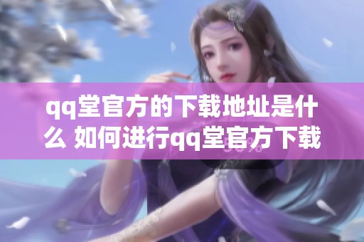 qq堂官方的下载地址是什么 如何进行qq堂官方下载操作步骤介绍