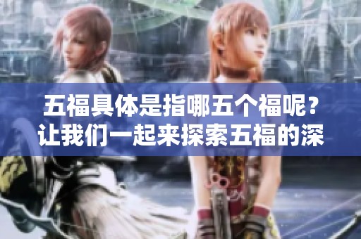 五福具体是指哪五个福呢？让我们一起来探索五福的深意与内涵。