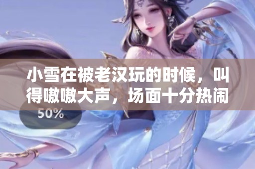 小雪在被老汉玩的时候，叫得嗷嗷大声，场面十分热闹